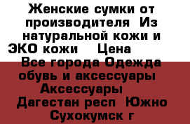 Женские сумки от производителя. Из натуральной кожи и ЭКО кожи. › Цена ­ 1 000 - Все города Одежда, обувь и аксессуары » Аксессуары   . Дагестан респ.,Южно-Сухокумск г.